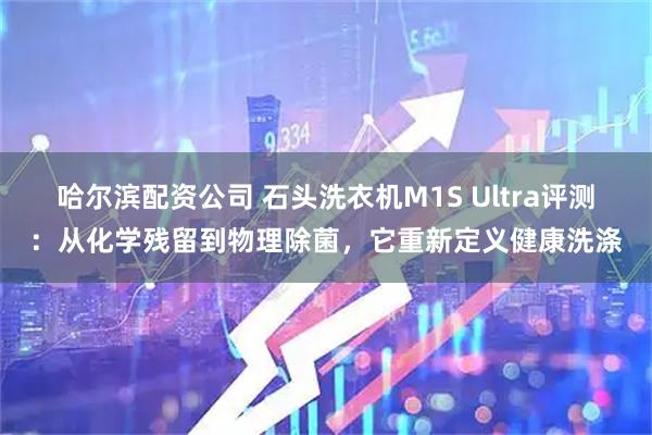 哈尔滨配资公司 石头洗衣机M1S Ultra评测：从化学残留到物理除菌，它重新定义健康洗涤