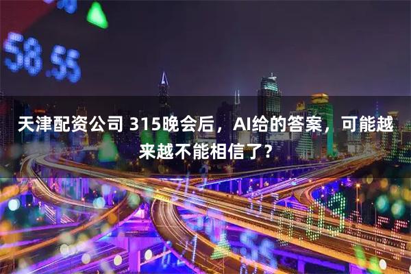 天津配资公司 315晚会后，AI给的答案，可能越来越不能相信了？