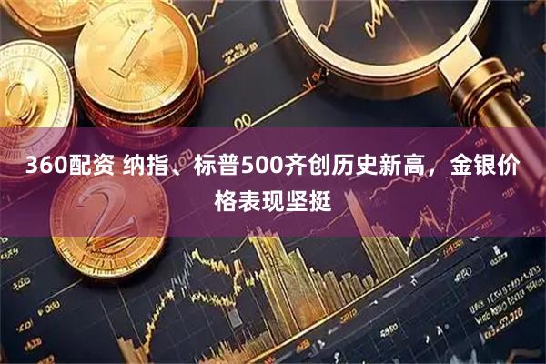 360配资 纳指、标普500齐创历史新高，金银价格表现坚挺