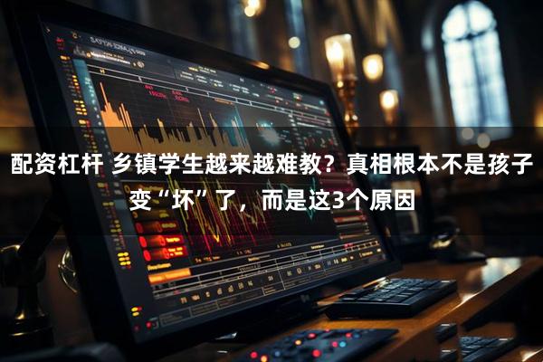 配资杠杆 乡镇学生越来越难教？真相根本不是孩子变“坏”了，而是这3个原因