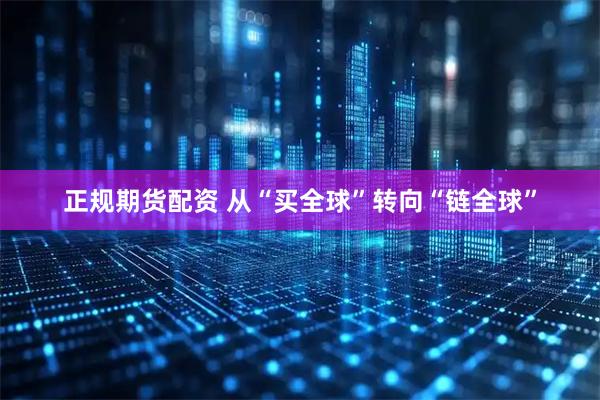 正规期货配资 从“买全球”转向“链全球”