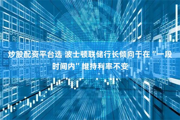 炒股配资平台选 波士顿联储行长倾向于在“一段时间内”维持利率不变