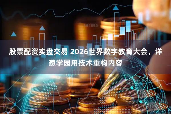 股票配资实盘交易 2026世界数字教育大会，洋葱学园用技术重构内容