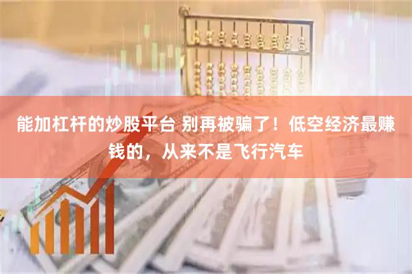 能加杠杆的炒股平台 别再被骗了！低空经济最赚钱的，从来不是飞行汽车