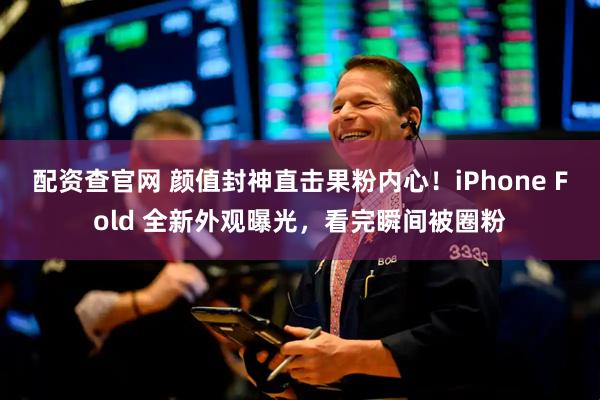 配资查官网 颜值封神直击果粉内心！iPhone Fold 全新外观曝光，看完瞬间被圈粉
