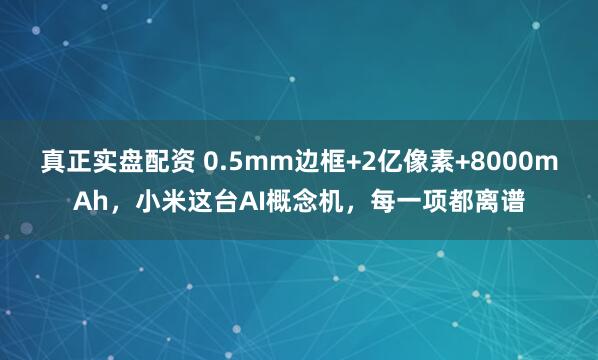 真正实盘配资 0.5mm边框+2亿像素+8000mAh,小米这台AI概念机,每一项都离谱