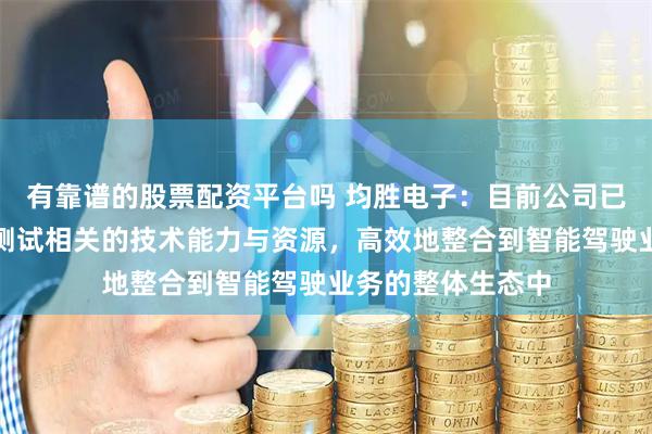 有靠谱的股票配资平台吗 均胜电子：目前公司已将自动驾驶仿真测试相关的技术能力与资源，高效地整合到智能驾驶业务的整体生态中