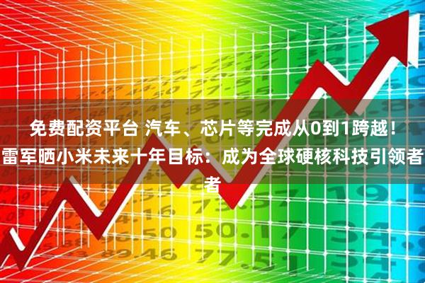 免费配资平台 汽车、芯片等完成从0到1跨越！雷军晒小米未来十年目标：成为全球硬核科技引领者