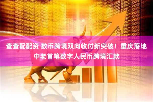查查配配资 数币跨境双向收付新突破！重庆落地中老首笔数字人民币跨境汇款