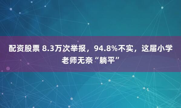 配资股票 8.3万次举报，94.8%不实，这届小学老师无奈“躺平”