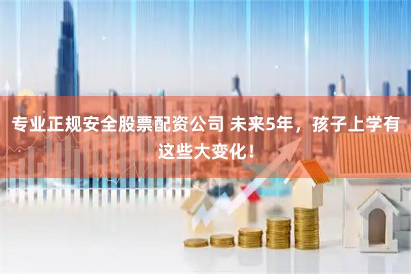 专业正规安全股票配资公司 未来5年，孩子上学有这些大变化！
