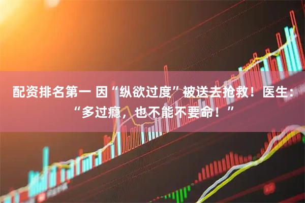 配资排名第一 因“纵欲过度”被送去抢救！医生：“多过瘾，也不能不要命！”