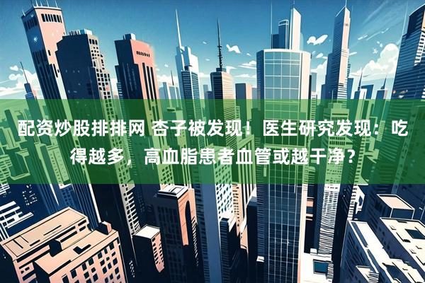 配资炒股排排网 杏子被发现！医生研究发现：吃得越多，高血脂患者血管或越干净？