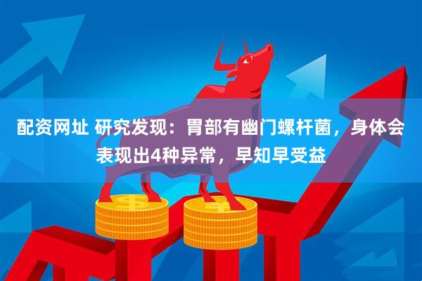 配资网址 研究发现:胃部有幽门螺杆菌,身体会表现出4种异常,早知早受益
