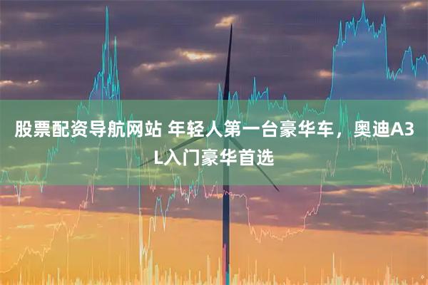 股票配资导航网站 年轻人第一台豪华车，奥迪A3L入门豪华首选