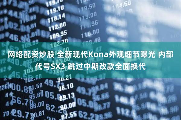 网络配资炒股 全新现代Kona外观细节曝光 内部代号SX3 跳过中期改款全面换代