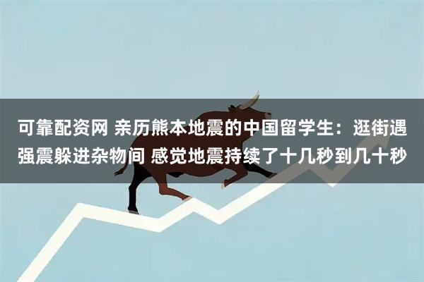 可靠配资网 亲历熊本地震的中国留学生：逛街遇强震躲进杂物间 感觉地震持续了十几秒到几十秒