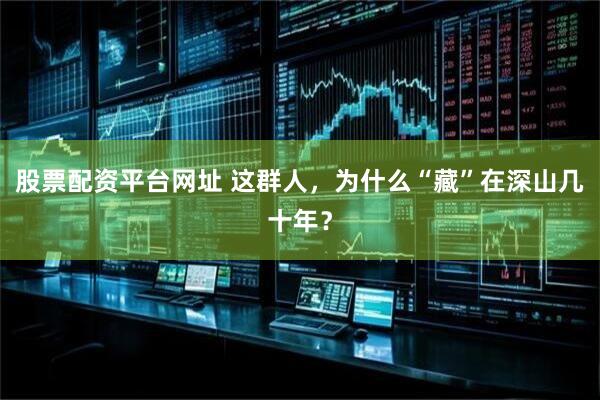 股票配资平台网址 这群人，为什么“藏”在深山几十年？