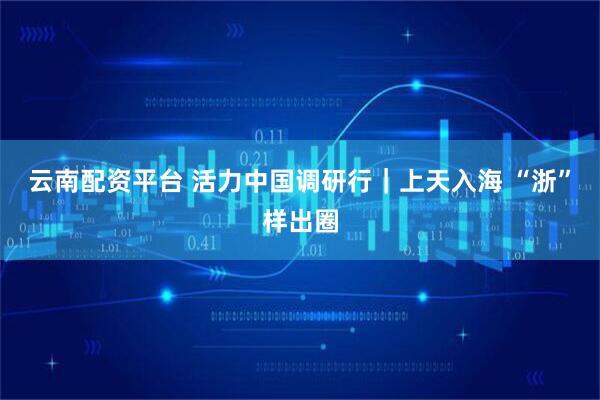 云南配资平台 活力中国调研行｜上天入海 “浙”样出圈